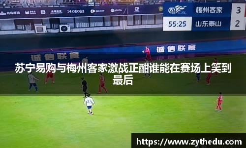 苏宁易购与梅州客家激战正酣谁能在赛场上笑到最后
